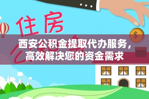 罗甸西安公积金提取代办服务，高效解决您的资金需求