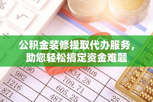 罗甸公积金装修提取代办服务，助您轻松搞定资金难题