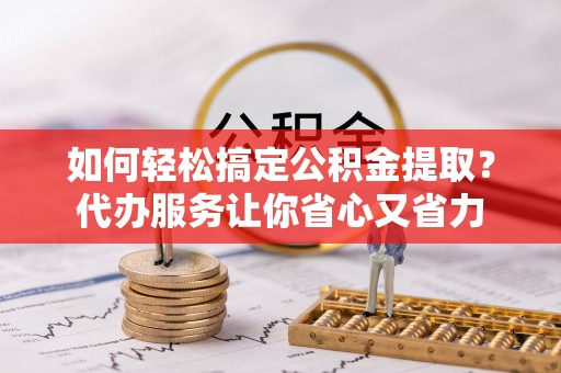 罗甸如何轻松搞定公积金提取？代办服务让你省心又省力