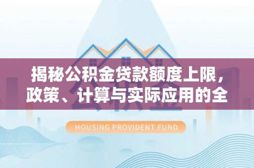 罗甸揭秘公积金贷款额度上限，政策、计算与实际应用的全面解析