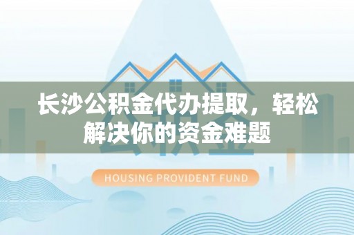 罗甸长沙公积金代办提取，轻松解决你的资金难题