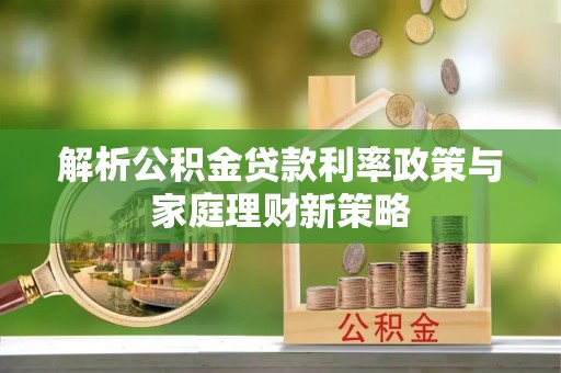 罗甸解析公积金贷款利率政策与家庭理财新策略