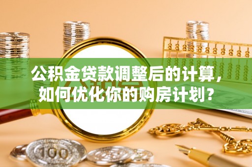罗甸公积金贷款调整后的计算，如何优化你的购房计划？