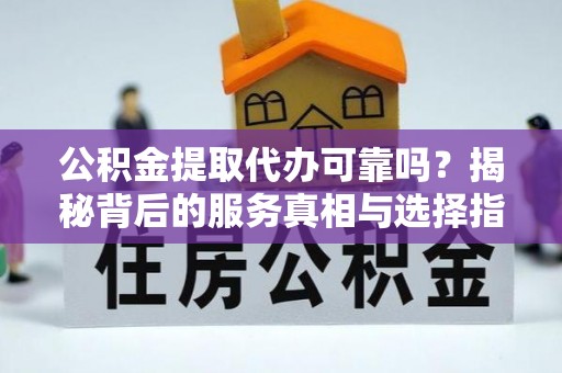 罗甸公积金提取代办可靠吗？揭秘背后的服务真相与选择指南