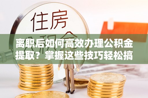 罗甸离职后如何高效办理公积金提取？掌握这些技巧轻松搞定