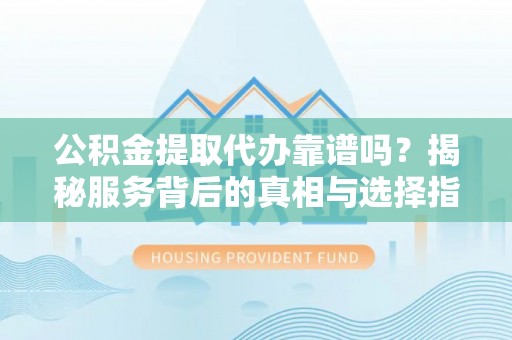 罗甸公积金提取代办靠谱吗？揭秘服务背后的真相与选择指南