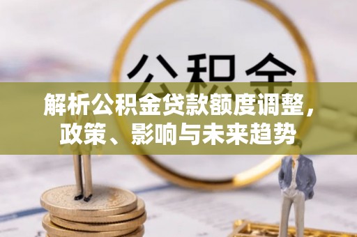 罗甸解析公积金贷款额度调整，政策、影响与未来趋势