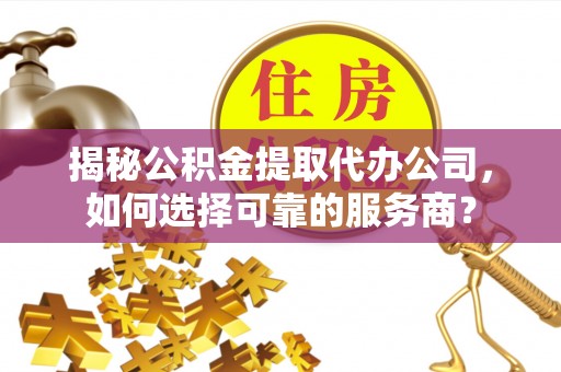 罗甸揭秘公积金提取代办公司，如何选择可靠的服务商？