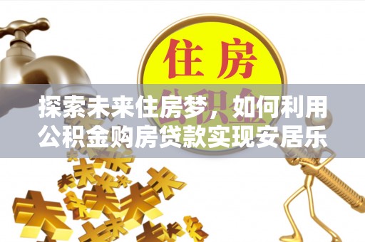 罗甸探索未来住房梦，如何利用公积金购房贷款实现安居乐业