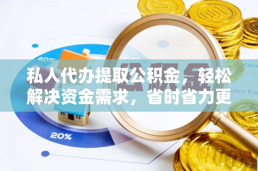 罗甸私人代办提取公积金，轻松解决资金需求，省时省力更高效