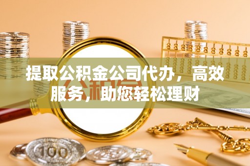 罗甸提取公积金公司代办，高效服务，助您轻松理财