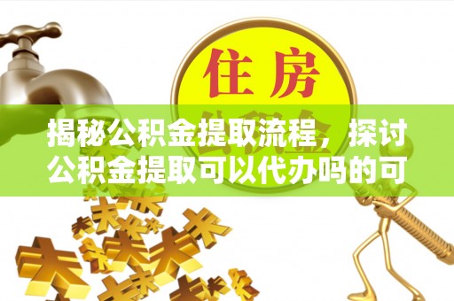 罗甸揭秘公积金提取流程，探讨公积金提取可以代办吗的可行性与注意事项