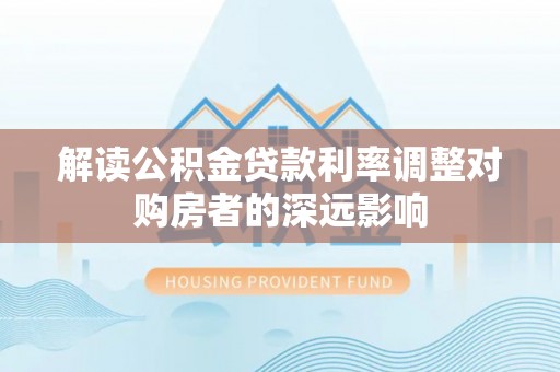 罗甸解读公积金贷款利率调整对购房者的深远影响