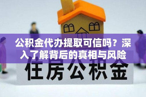 罗甸公积金代办提取可信吗？深入了解背后的真相与风险