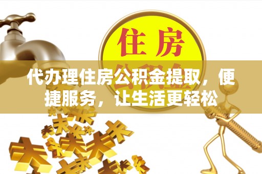 罗甸代办理住房公积金提取，便捷服务，让生活更轻松