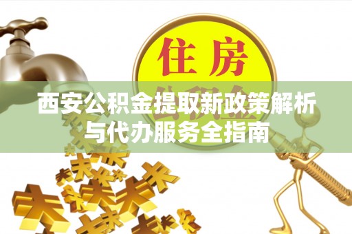 罗甸西安公积金提取新政策解析与代办服务全指南