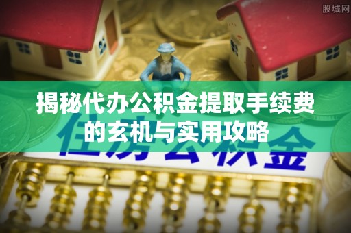 罗甸揭秘代办公积金提取手续费的玄机与实用攻略