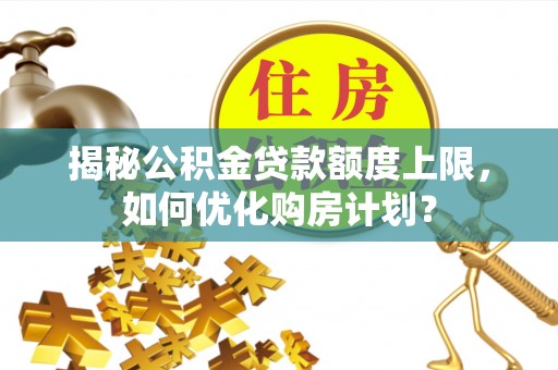 罗甸揭秘公积金贷款额度上限，如何优化购房计划？