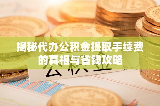 罗甸揭秘代办公积金提取手续费的真相与省钱攻略