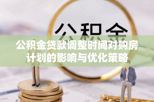 罗甸公积金贷款调整时间对购房计划的影响与优化策略