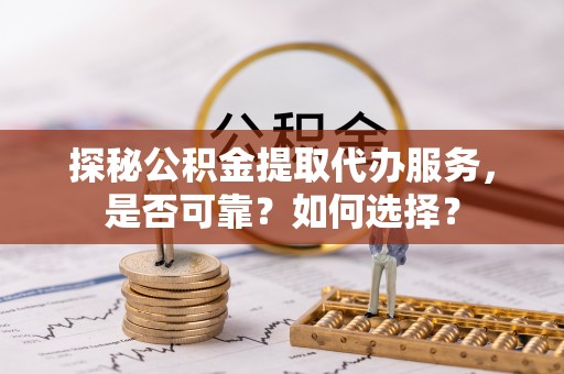 罗甸探秘公积金提取代办服务，是否可靠？如何选择？