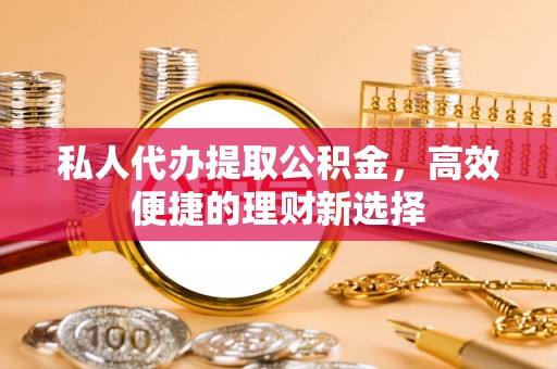 罗甸私人代办提取公积金，高效便捷的理财新选择
