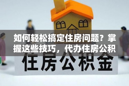罗甸如何轻松搞定住房问题？掌握这些技巧，代办住房公积金提取不再难