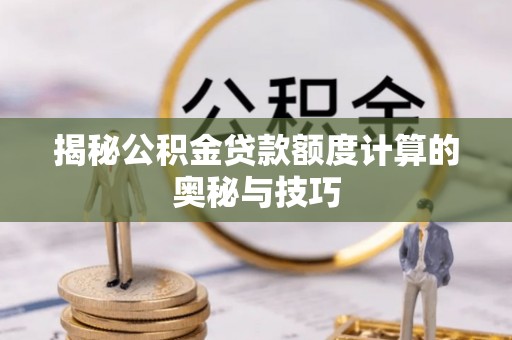罗甸揭秘公积金贷款额度计算的奥秘与技巧