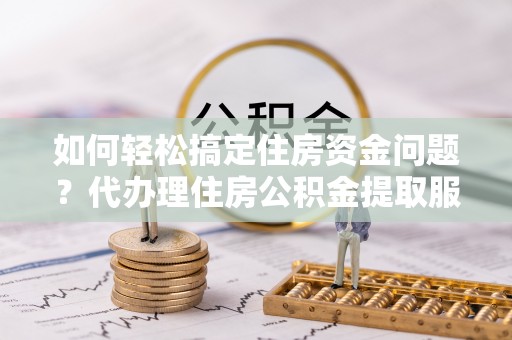 罗甸如何轻松搞定住房资金问题？代办理住房公积金提取服务全解析