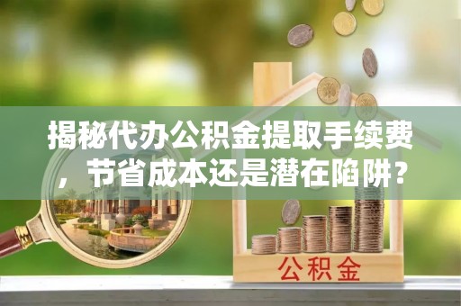 罗甸揭秘代办公积金提取手续费，节省成本还是潜在陷阱？