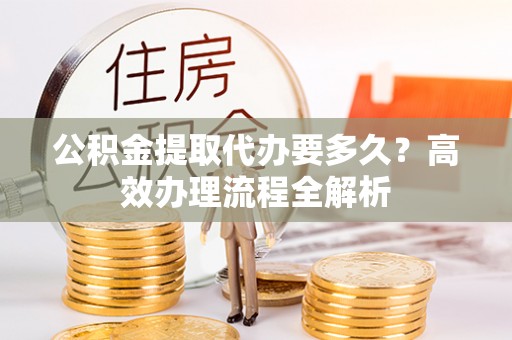 罗甸公积金提取代办要多久？高效办理流程全解析