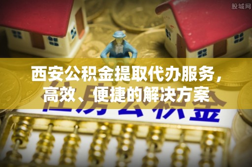 罗甸西安公积金提取代办服务，高效、便捷的解决方案