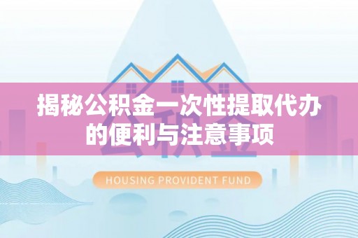罗甸揭秘公积金一次性提取代办的便利与注意事项