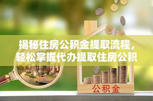 罗甸揭秘住房公积金提取流程，轻松掌握代办提取住房公积金技巧