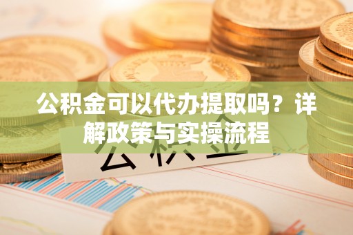 罗甸公积金可以代办提取吗？详解政策与实操流程