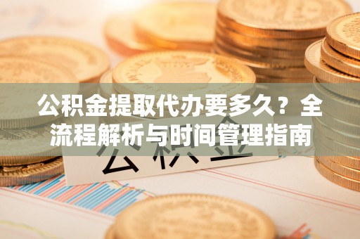 罗甸公积金提取代办要多久？全流程解析与时间管理指南