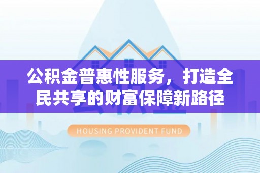 罗甸公积金普惠性服务，打造全民共享的财富保障新路径