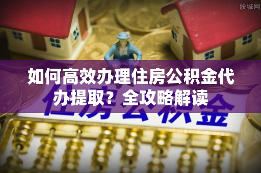 罗甸如何高效办理住房公积金代办提取？全攻略解读