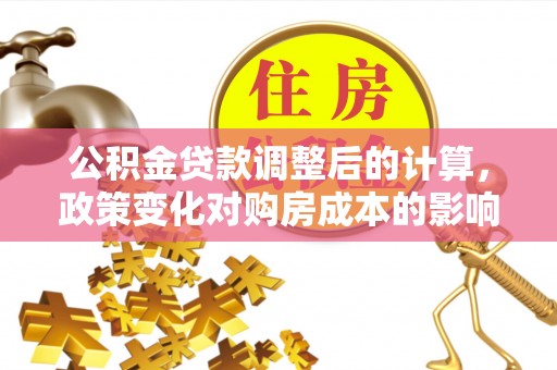 罗甸公积金贷款调整后的计算，政策变化对购房成本的影响与应对策略