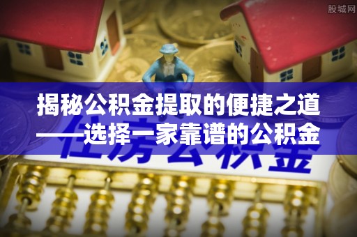罗甸揭秘公积金提取的便捷之道——选择一家靠谱的公积金提取代办公司