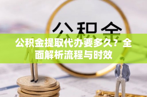 罗甸公积金提取代办要多久？全面解析流程与时效