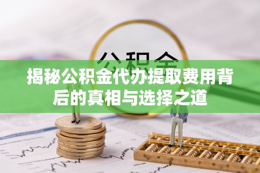 罗甸揭秘公积金代办提取费用背后的真相与选择之道