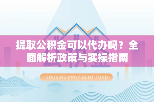 罗甸提取公积金可以代办吗？全面解析政策与实操指南