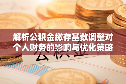罗甸解析公积金缴存基数调整对个人财务的影响与优化策略
