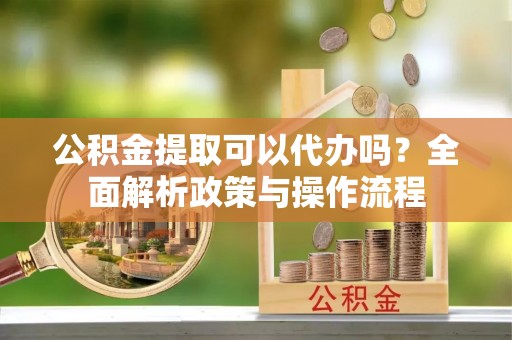 罗甸公积金提取可以代办吗？全面解析政策与操作流程