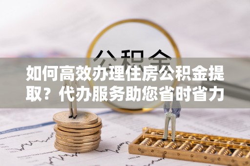 罗甸如何高效办理住房公积金提取？代办服务助您省时省力