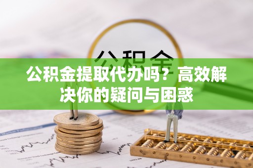 罗甸公积金提取代办吗？高效解决你的疑问与困惑