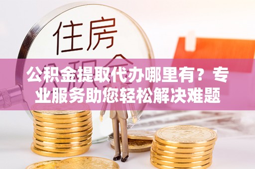 罗甸公积金提取代办哪里有？专业服务助您轻松解决难题