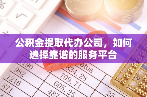 罗甸公积金提取代办公司，如何选择靠谱的服务平台