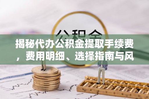 罗甸揭秘代办公积金提取手续费，费用明细、选择指南与风险防范